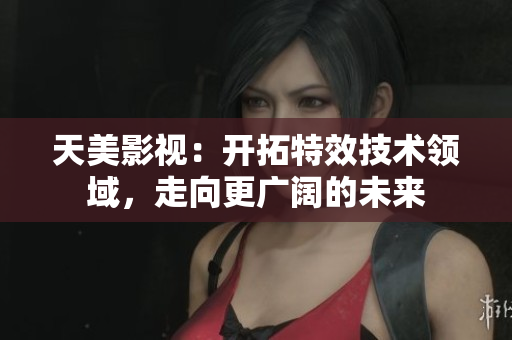 天美影视：开拓特效技术领域，走向更广阔的未来