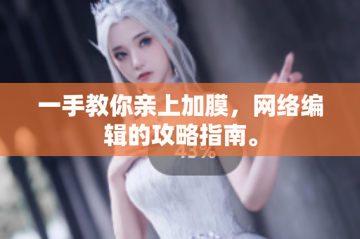 一手教你亲上加膜，网络编辑的攻略指南。
