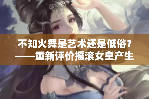 不知火舞是艺术还是低俗？——重新评价摇滚女皇产生的社会意义