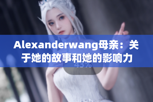 Alexanderwang母亲：关于她的故事和她的影响力