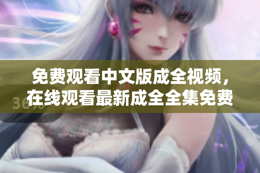 免费观看中文版成全视频，在线观看最新成全全集免费看。