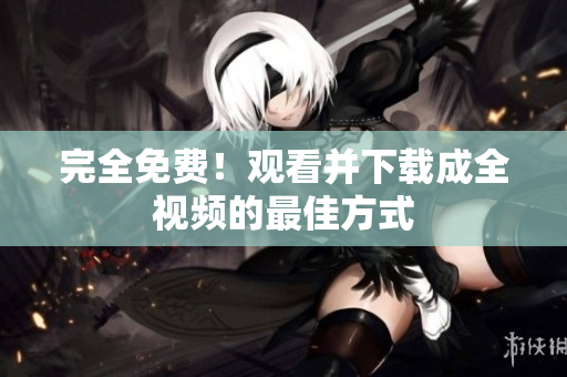 完全免费！观看并下载成全视频的最佳方式