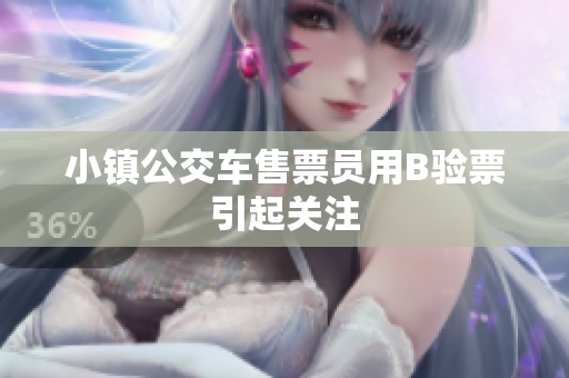 小镇公交车售票员用B验票引起关注
