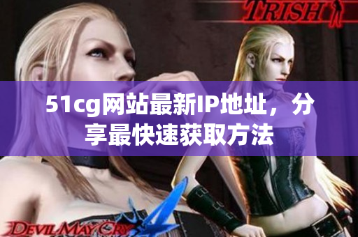 51cg网站最新IP地址，分享最快速获取方法