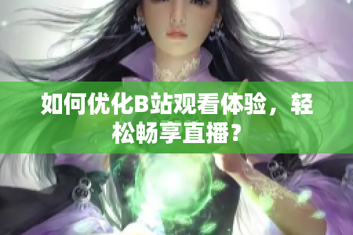 如何优化B站观看体验，轻松畅享直播？