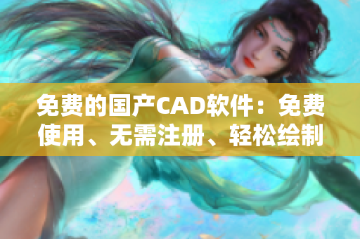 免费的国产CAD软件：免费使用、无需注册、轻松绘制！