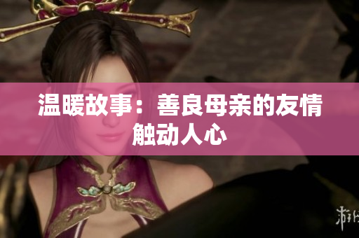 温暖故事：善良母亲的友情触动人心