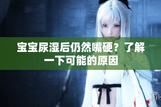 宝宝尿湿后仍然嘴硬？了解一下可能的原因