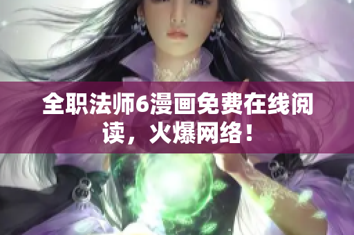 全职法师6漫画免费在线阅读，火爆网络！
