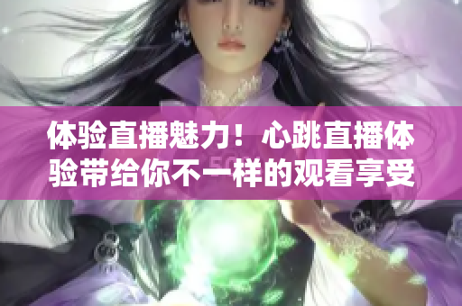 体验直播魅力！心跳直播体验带给你不一样的观看享受
