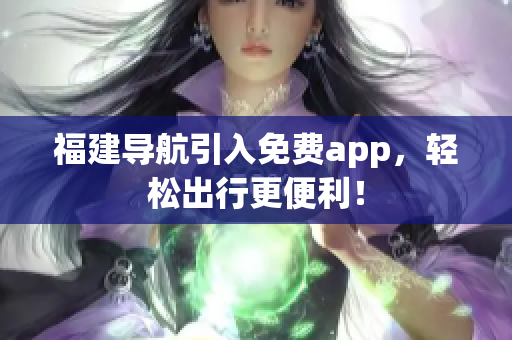 福建导航引入免费app，轻松出行更便利！