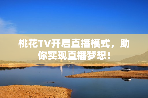 桃花TV开启直播模式，助你实现直播梦想！