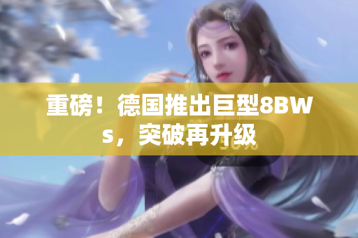 重磅！德国推出巨型8BWs，突破再升级