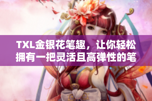 TXL金银花笔趣，让你轻松拥有一把灵活且高弹性的笔！
