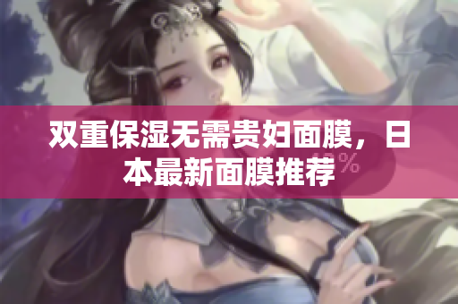 双重保湿无需贵妇面膜，日本最新面膜推荐