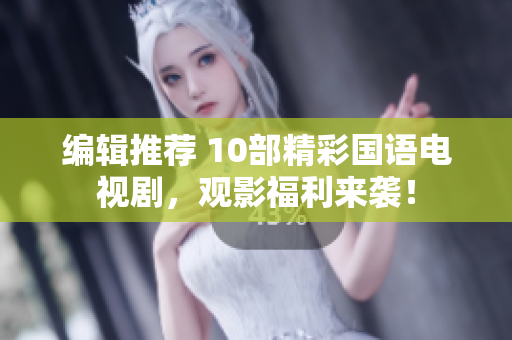 编辑推荐 10部精彩国语电视剧，观影福利来袭！
