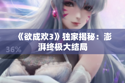 《欲成欢3》独家揭秘：澎湃终极大结局
