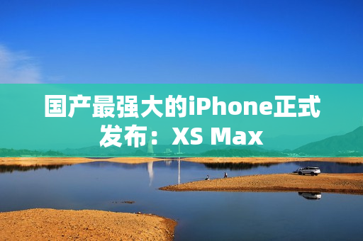 国产最强大的iPhone正式发布：XS Max