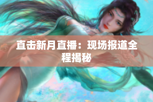 直击新月直播：现场报道全程揭秘