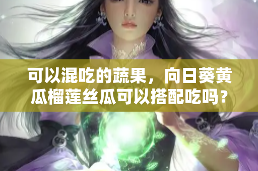 可以混吃的蔬果，向日葵黄瓜榴莲丝瓜可以搭配吃吗？
