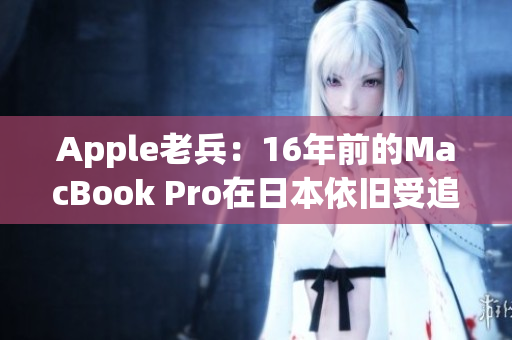 Apple老兵：16年前的MacBook Pro在日本依旧受追捧
