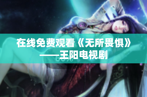 在线免费观看《无所畏惧》——王阳电视剧