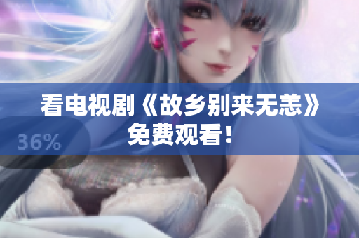 看电视剧《故乡别来无恙》免费观看！