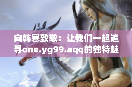 向韩寒致敬：让我们一起追寻one.yg99.aqq的独特魅力