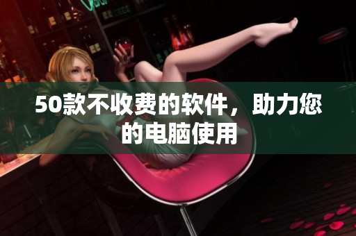 50款不收费的软件，助力您的电脑使用