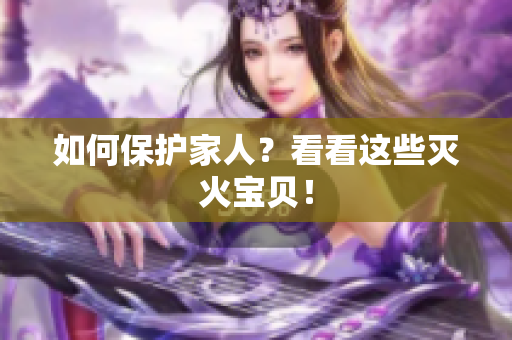 如何保护家人？看看这些灭火宝贝！