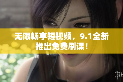 无限畅享短视频，9.1全新推出免费刷课！