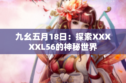 九幺五月18日：探索XXXXXL56的神秘世界