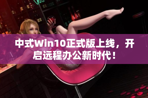 中式Win10正式版上线，开启远程办公新时代！
