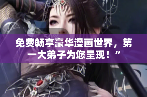 免费畅享豪华漫画世界，第一大弟子为您呈现！”
