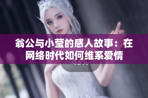 翁公与小莹的感人故事：在网络时代如何维系爱情