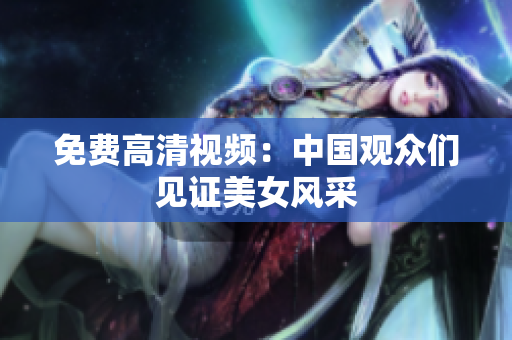 免费高清视频：中国观众们见证美女风采