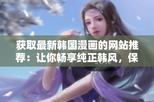获取最新韩国漫画的网站推荐：让你畅享纯正韩风，保持更新！