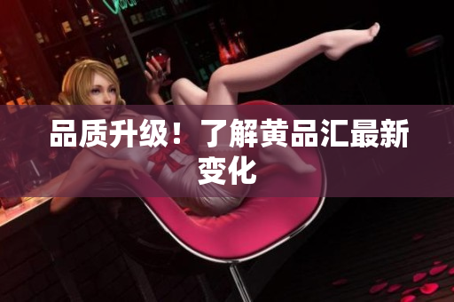 品质升级！了解黄品汇最新变化