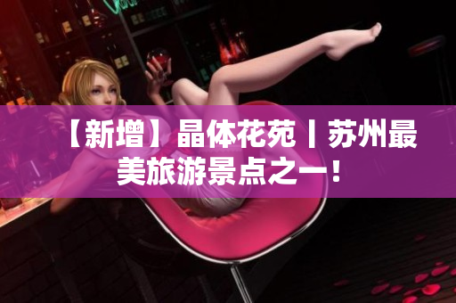 【新增】晶体花苑丨苏州最美旅游景点之一！
