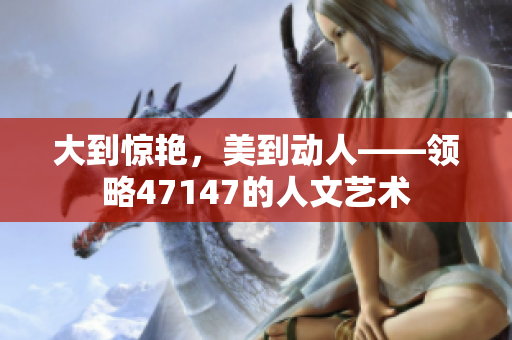 大到惊艳，美到动人——领略47147的人文艺术