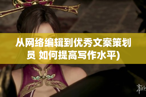 从网络编辑到优秀文案策划员 如何提高写作水平)