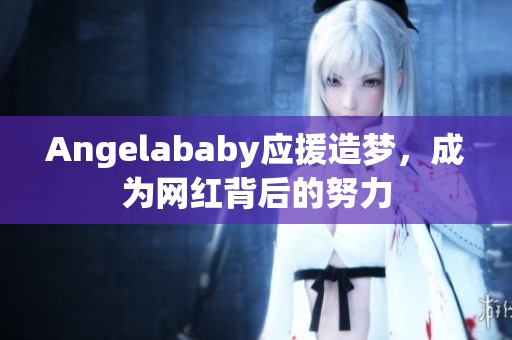 Angelababy应援造梦，成为网红背后的努力