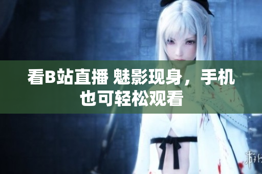 看B站直播 魅影现身，手机也可轻松观看