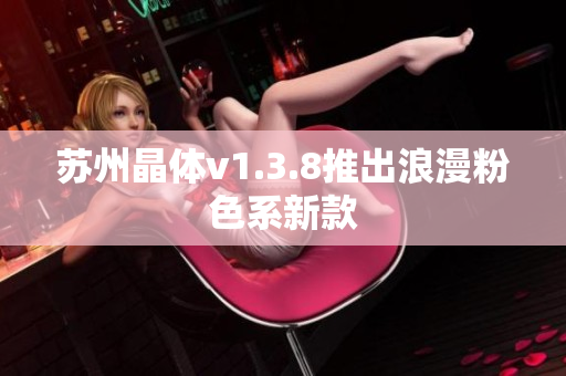 苏州晶体v1.3.8推出浪漫粉色系新款