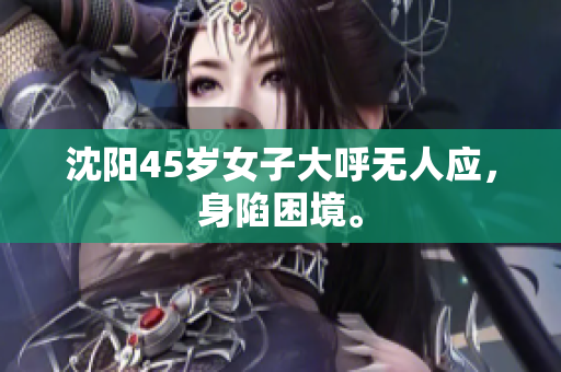 沈阳45岁女子大呼无人应，身陷困境。