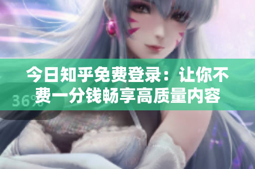 今日知乎免费登录：让你不费一分钱畅享高质量内容