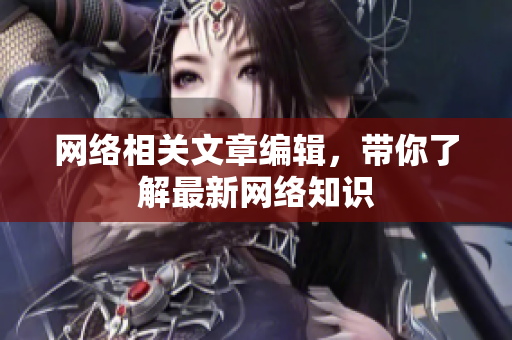 网络相关文章编辑，带你了解最新网络知识