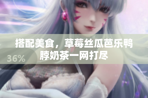 搭配美食，草莓丝瓜芭乐鸭脖奶茶一网打尽