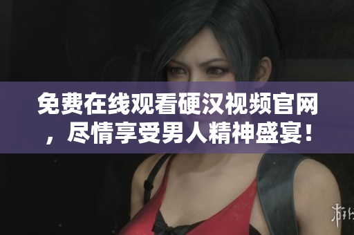 免费在线观看硬汉视频官网，尽情享受男人精神盛宴！