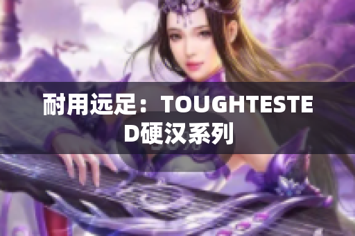 耐用远足：TOUGHTESTED硬汉系列